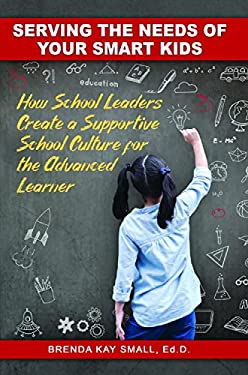 Serving the Needs of Your Smart Kids : How School Leaders Create a Supportive School Culture for the Advanced Learner