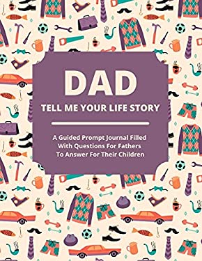 Dad Tell Me Your Life Story : A Guided Journal Filled with Questions for Fathers to Answer for Their Children
