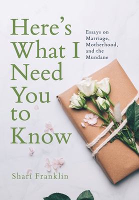 Here's What I Need You to Know : Essays on Marriage, Motherhood, and the Mundane
