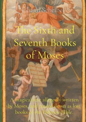 The Sixth and Seventh Books of Moses : A Magical Text Allegedly Written by Moses, and Passed down As Lost Books of the Hebrew Bible