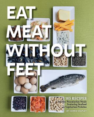 Eat Meat Without Feet : 165 Healthy Pescatarian Meals Featuring Seafood and Vegetarian Proteins