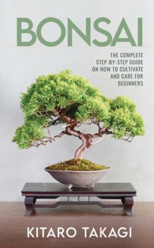 Bonsai : The Complete Step-By-Step Guide on How to Cultivate and Care for Beginners