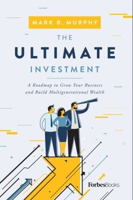 The Ultimate Investment : A Roadmap to Grow Your Business and Build Multigenerational Wealth