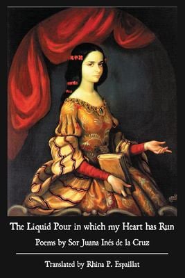 The Liquid Pour in Which My Heart Has Run : Poems by Sor Juana inés de la Cruz