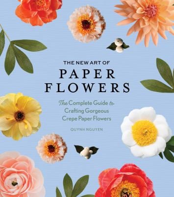 The New Art of Paper Flowers : The Complete Guide to Crafting Gorgeous Crepe Paper Flowers