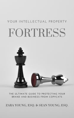 Your Intellectual Property Fortress : The Ultimate Guide to Protecting Your Brand and Business from Copycats