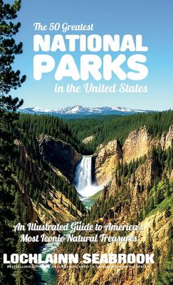 The 50 Greatest National Parks in the United States : An Illustrated Guide to America's Most Iconic Natural Treasures