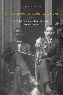 Punjabi Rebels of the Columbia River : The Global Fight for Indian Independence and Citizenship