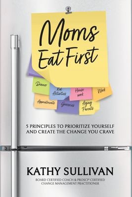 Moms Eat First : 5 Principles to Prioritize Yourself and Create the Change You Crave