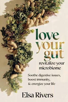 Love Your Gut, Revitalize Your Microbiome : Soothe Digestive Issues, Boost Immunity and Energize Your Life