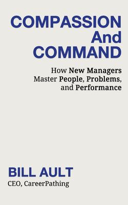 COMPASSION and COMMAND : How New Managers Master People, Problems, and Performance