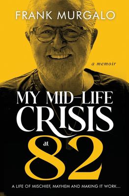My Mid-Life Crisis At 82 : A Life of Mischief, Mayhem, and Making It Work...