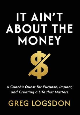 IT AIN'T ABOUT THE MONEY : A Coach's Quest for Purpose, Impact, and Creating a Life that Matters