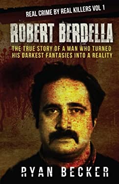 Robert Berdella : The True Story of a Man Who Turned His Darkest Fantasies into a Reality
