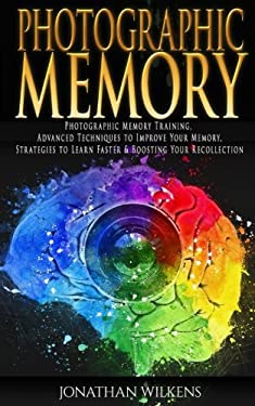 Photographic Memory : Photographic Memory Training, Advanced Techniques to Improve Your Memory and Strategies to Learn Faster