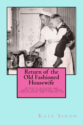 Return of the Old Fashioned Housewife : Advice on Homemaking, Urban Homesteading, and a Simpler Life