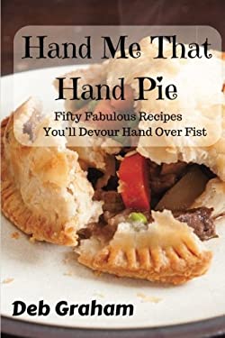 Hand Me That Hand Pie! : Fifty Fabulous Recipes You'll Devour Hand over Fist