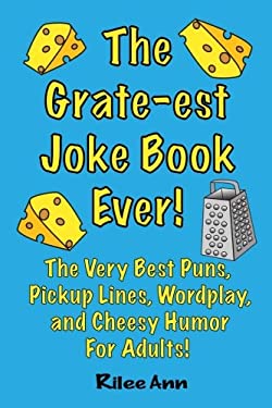 The Grate-Est Joke Book Ever! : The Very Best Puns, Pickup Lines, Wordplay, and Cheesy Humor for Adults!