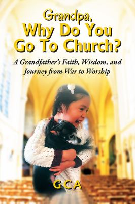 Grandpa, Why Do You Go to Church? : A Grandfather's Faith, Wisdom, and Journey from War to Worship