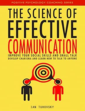 The Science of Effective Communication : Improve Your Social Skills and Small Talk, Develop Charisma and Learn How to Talk to Anyone