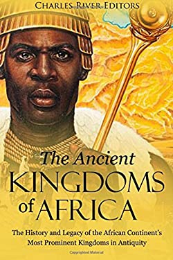 The Ancient Kingdoms of Africa: the History and Legacy of the African Continent's Most Prominent Kingdoms in Antiquity
