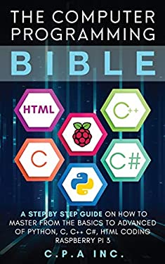 Computer Programming Bible : A Step by Step Guide on How to Master from the Basics to Advanced of Python, C, C++, C#, HTML Coding Raspberry Pi3