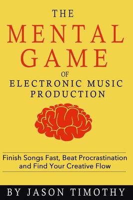 Music Habits - the Mental Game of Electronic Music Production : Finish Songs Fast, Beat Procrastination and Find Your Creative Flow