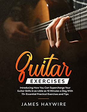 Guitar Exercises : Introducing How You Can Supercharge Your Guitar Skills in As Little As 10 Minutes a Day with 75+ Essential Practical Exercises and 