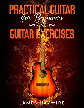 Practical Guitar for Beginners and Guitar Exercises : How to Teach Yourself to Play Your First Songs in 7 Days or Less Including 70+ Tips and Exercise