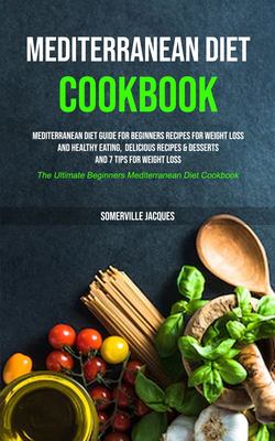 Mediterranean Diet Cookbook : Mediterranean Diet Guide for Beginners Recipes for Weight Loss and Healthy Eating, Delicious Recipes & Desserts and 7 Ti