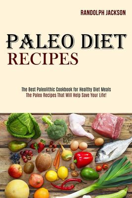 Paleo Diet Recipes : The Best Paleolithic Cookbook for Healthy Diet Meals (the Paleo Recipes That Will Help Save Your Life!)