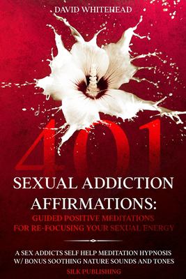 401 Sexual Addiction Affirmations : A Sex Addicts Self Help Meditation Hypnosis