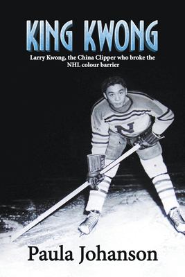 King Kwong : Larry Kwong, the China Clipper Who Broke the NHL Colour Barrier