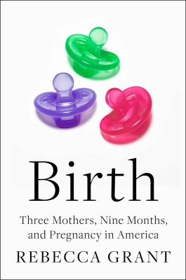 Birth : Three Mothers, Nine Months, and Pregnancy in America