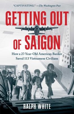 Getting Out of Saigon : How a 27-Year-Old Banker Saved 113 Vietnamese Civilians