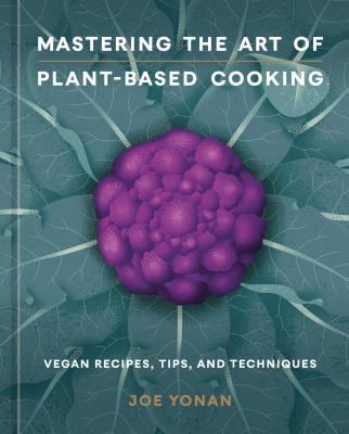 Mastering the Art of Plant-Based Cooking : Vegan Recipes, Tips, and Techniques [a Cookbook]