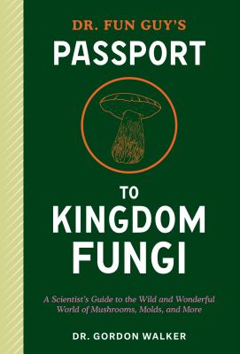 Dr. Fun Guy's Passport to Kingdom Fungi : A Scientist's Guide to the Wild and Wonderful World of Mushrooms, Molds, and More