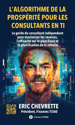 L' algorithme de la Prospérité Pour les Consultants en TI : Le Guide du Consultant Indépendant Pour Maximiser les Revenus, l'efficacité Sur le Plan Fi
