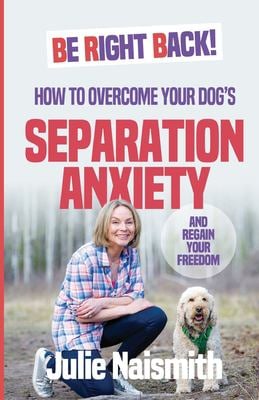 Be Right Back! : How to Overcome Your Dog's Separation Anxiety and Regain Your Freedom