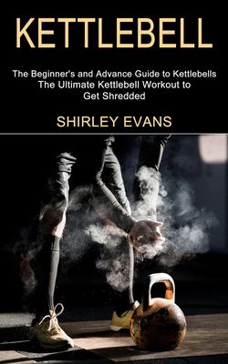 Kettlebell : The Ultimate Kettlebell Workout to Get Shredded (the Beginner's and Advance Guide to Kettlebells)