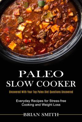 Paleo Slow Cooker : Everyday Recipes for Stress-Free Cooking and Weight Loss (Uncovered with Your Top Paleo Diet Questions Uncovered)