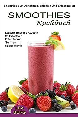 Smoothies Kochbuch : Smoothies Zum Abnehmen, Entgiften und Entschlacken (Leckere Smoothie Rezepte So Entgiften & Entschlacken Sie Ihren Körper Richtig