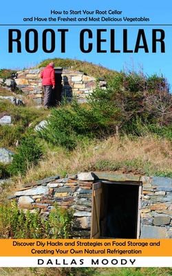 Root Cellar : How to Start Your Root Cellar and Have the Freshest and Most Delicious Vegetables (Discover Diy Hacks and Strategies on Food Storage and