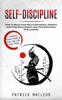 Self-Discipline : Achieve Your Goals & Live the Life You Want (How to Build Your Self-Confidence, Improve Your Time Management and Your Emotional Inte