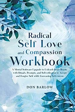 Radical Self Love and Compassion Workbook : A Mental Software Upgrade to Unleash Inner Beauty with Rituals, Prompts, and Self-Reflection to Accept and