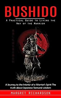 Bushido : A Practical Guide to Living the Way of the Warrior (a Journey to the Interior of a Warrior's Spirit the Truth about Japanese Samurai Wisdom)