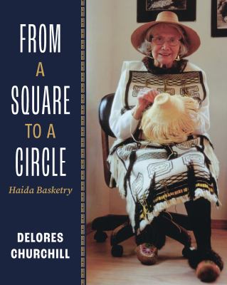 From a Square to a Circle : Haida Basketry--Delores Churchill's Memories of Learning to Weave