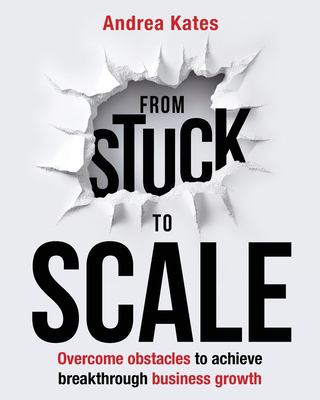 From Stuck to Scale : Overcome Obstacles to Achieve Breakthrough Business Growth