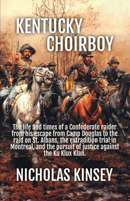 Kentucky Choirboy : The Life and Times of a Confederate Raider from His Escape from Camp Douglas to the Raid on St. Albans, the Extradition Trial in M