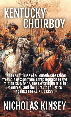Kentucky Choirboy : The Life and Times of a Confederate Raider from His Escape from Camp Douglas to the Raid on St. Albans, the Extradition Trial in M